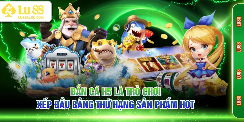 Bắn cá H5 là trò chơi xếp đầu bảng thứ hạng sản phẩm hot