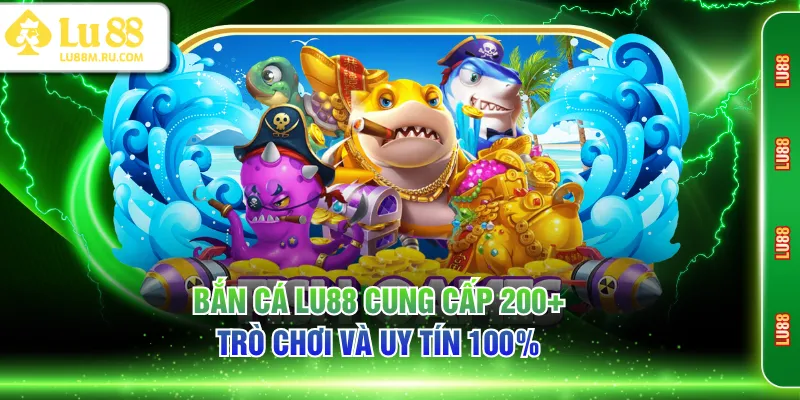 Bắn Cá LU88 cung cấp 200+ trò chơi và uy tín 100%