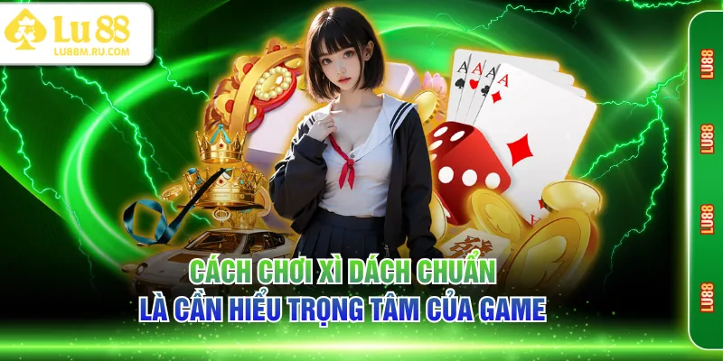 Cách chơi Xì Dách chuẩn là cần hiểu trọng tâm của game
