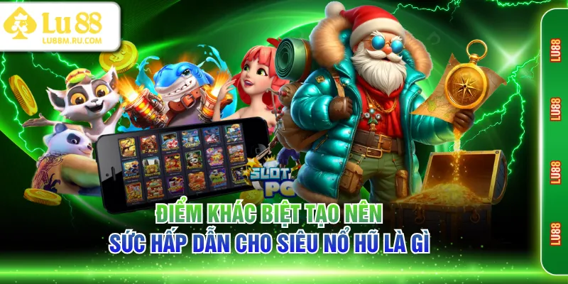 Điểm khác biệt tạo nên sức hấp dẫn cho siêu nổ hũ là gì