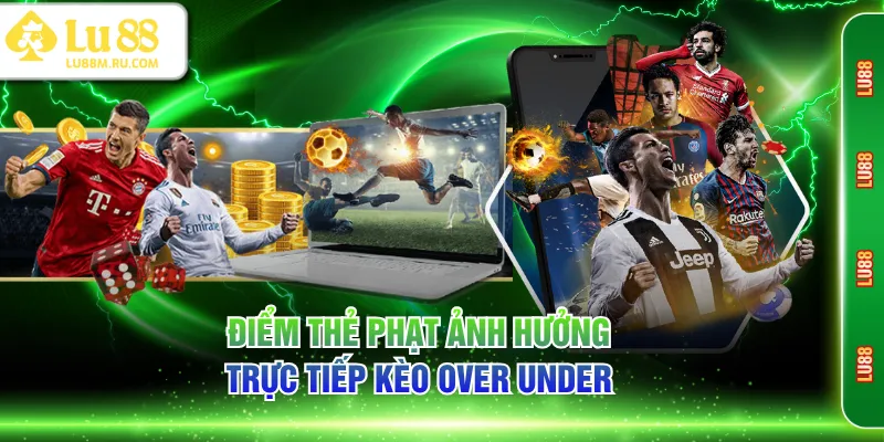 Điểm thẻ phạt ảnh hưởng trực tiếp kèo Over Under