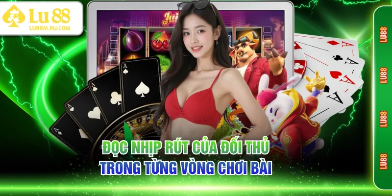 Đọc nhịp rút của đối thủ trong từng vòng chơi bài