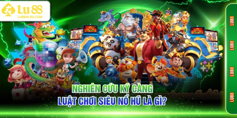 Nghiên cứu kỹ càng luật chơi siêu nổ hũ là gì?