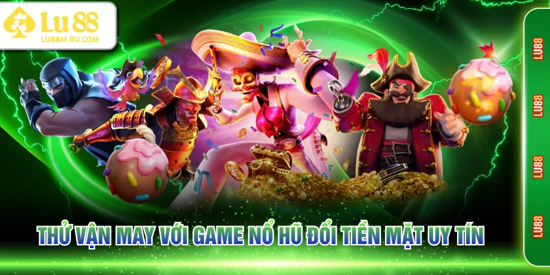 Thử vận may với game nổ hũ đổi tiền mặt uy tín