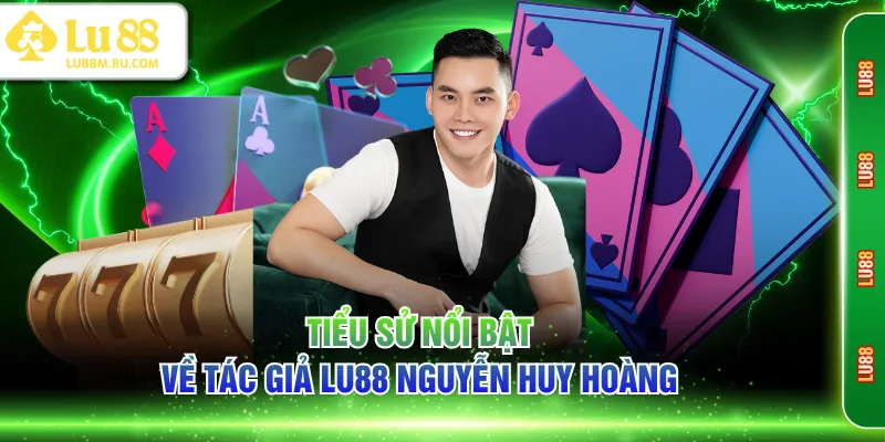 Tiểu sử nổi bật về tác giả LU88 Nguyễn Huy Hoàng