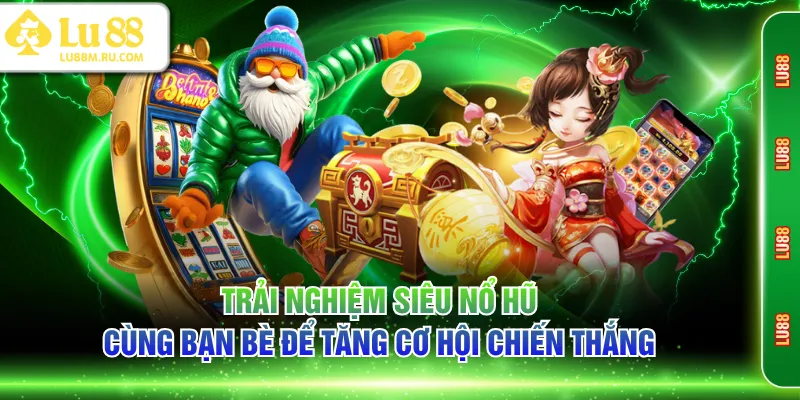 Trải nghiệm siêu nổ hũ cùng bạn bè để tăng cơ hội chiến thắng